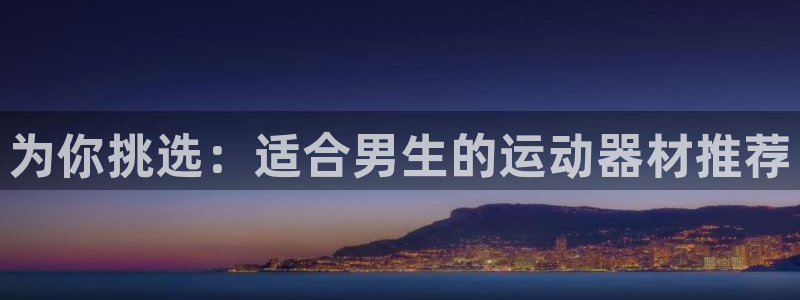 好博体育官网下载平台：为你挑选：适合男生的运动器材推荐