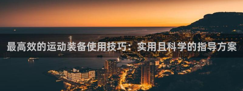 好博体育官方正版app娱乐下载：最高效的运动装备使用技巧：实