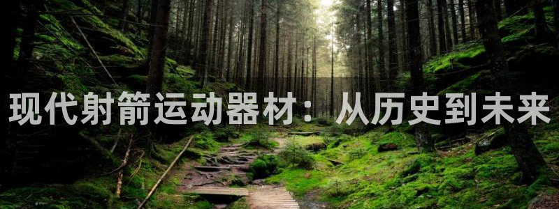 好博体育官网下载平台假的吗是真的吗：现代射箭运动器材：从历史