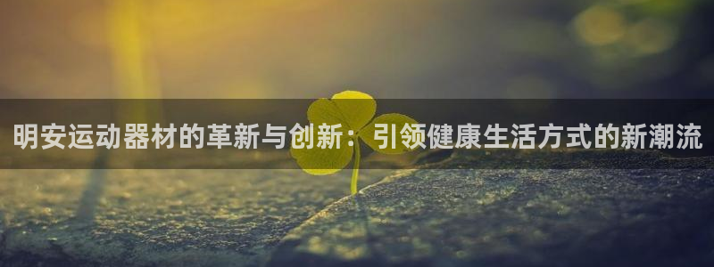 好博体育官网下载开户：明安运动器材的革新与创新：引领