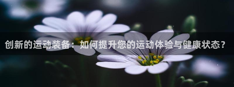 好博体育官网下载平台注册：创新的运动装备：如何提升您的运动体
