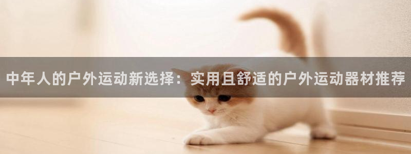 好博体育官网下载软件：中年人的户外运动新选择：实用且舒适的户